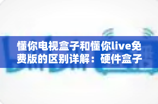 懂你电视盒子和懂你live免费版的区别详解:硬件盒子与免费直播软件到底该怎么选? 懂你电视盒子和懂你live免费版的区别详解:硬件盒子与免费直播软件到底该怎么选?
