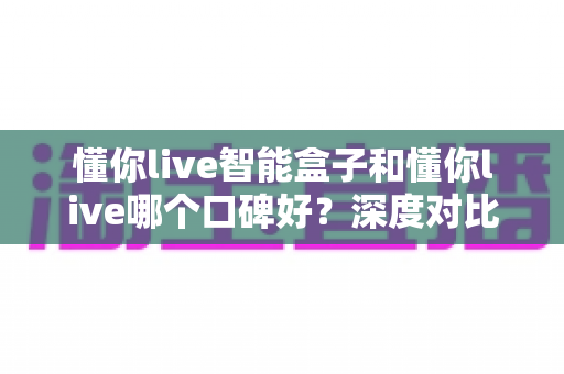 懂你live智能盒子和懂你live哪个口碑好?深度对比测评帮你选购不踩坑 懂你live智能盒子和懂你live哪个口碑好?深度对比测评帮你选购不踩坑