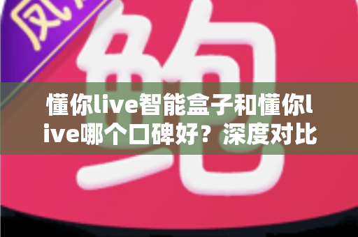 懂你live智能盒子和懂你live哪个口碑好?深度对比测评帮你选购不踩坑 懂你live智能盒子和懂你live哪个口碑好?深度对比测评帮你选购不踩坑
