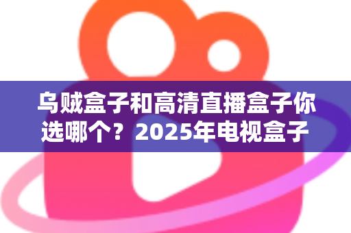 乌贼盒子和高清直播盒子你选哪个?2025年电视盒子选购深度测评指南,帮你避开90%的选坑误区 乌贼盒子和高清直播盒子你选哪个?2025年电视盒子选购深度测评指南,帮你避开90%的选坑误区