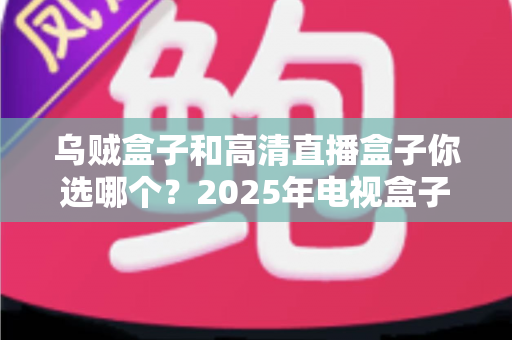 乌贼盒子和高清直播盒子你选哪个?2025年电视盒子选购深度测评指南,帮你避开90%的选坑误区 乌贼盒子和高清直播盒子你选哪个?2025年电视盒子选购深度测评指南,帮你避开90%的选坑误区