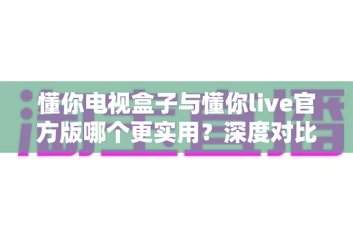 懂你电视盒子与懂你live官方版哪个更实用?深度对比评测、优缺点全解析与家庭选购避坑指南 懂你电视盒子与懂你live官方版哪个更实用?深度对比评测、优缺点全解析与家庭选购避坑指南