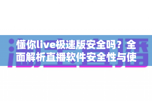 懂你live极速版安全吗?全面解析直播软件安全性与使用指南 懂你live极速版安全吗?全面解析直播软件安全性与使用指南