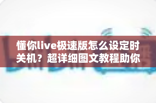 懂你live极速版怎么设定时关机？超详细图文教程助你轻松告别整夜播放困扰