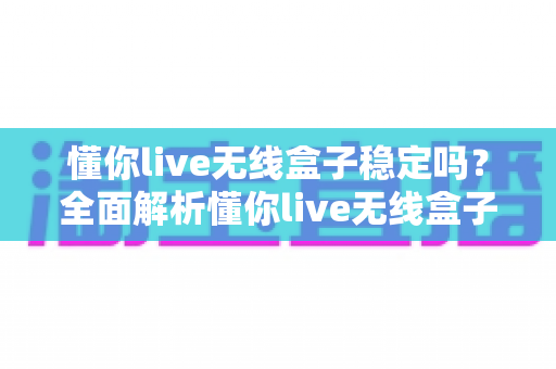懂你live无线盒子稳定吗?全面解析懂你live无线盒子的稳定性表现与使用技巧 懂你live无线盒子稳定吗?全面解析懂你live无线盒子的稳定性表现与使用技巧