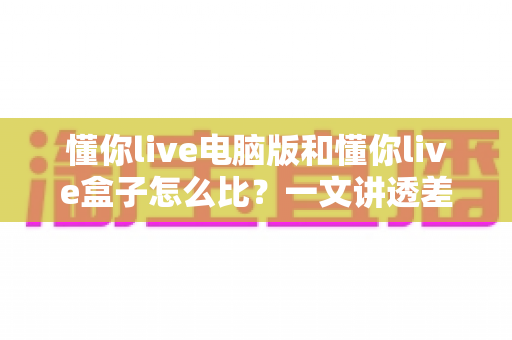 懂你live电脑版和懂你live盒子怎么比?一文讲透差异,帮你选对最适合的观看方案 懂你live电脑版和懂你live盒子怎么比?一文讲透差异,帮你选对最适合的观看方案