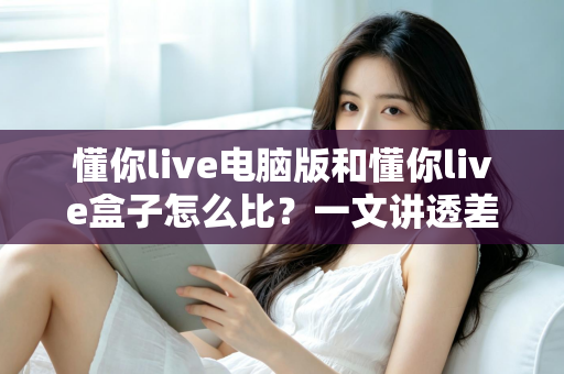 懂你live电脑版和懂你live盒子怎么比?一文讲透差异,帮你选对最适合的观看方案 懂你live电脑版和懂你live盒子怎么比?一文讲透差异,帮你选对最适合的观看方案