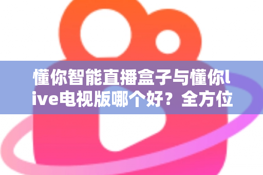 懂你智能直播盒子与懂你live电视版哪个好？全方位对比评测助你轻松选购