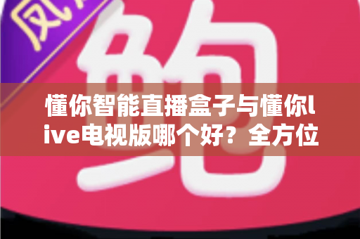 懂你智能直播盒子与懂你live电视版哪个好？全方位对比评测助你轻松选购