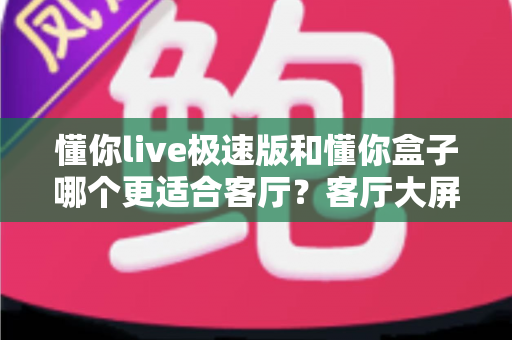 懂你live极速版和懂你盒子哪个更适合客厅?客厅大屏观影设备深度对比与选购全攻略 懂你live极速版和懂你盒子哪个更适合客厅?客厅大屏观影设备深度对比与选购全攻略