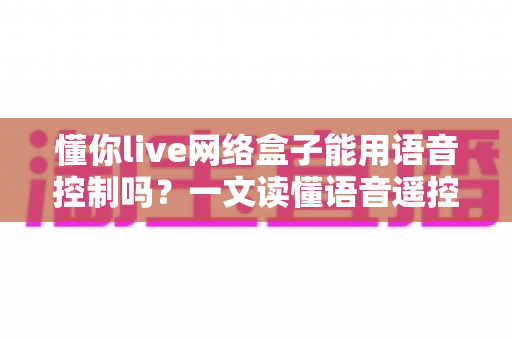 懂你live网络盒子能用语音控制吗?一文读懂语音遥控功能与实用指南 懂你live网络盒子能用语音控制吗?一文读懂语音遥控功能与实用指南