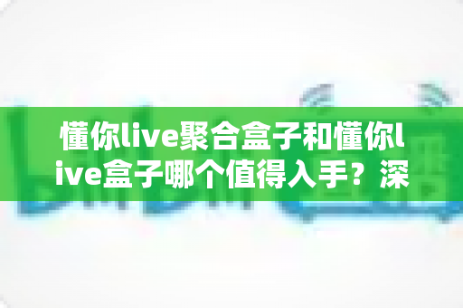 懂你live聚合盒子和懂你live盒子哪个值得入手?深度对比评测,帮你选对不花冤枉钱 懂你live聚合盒子和懂你live盒子哪个值得入手?深度对比评测,帮你选对不花冤枉钱