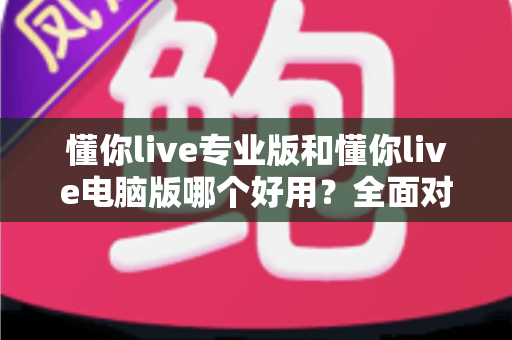 懂你live专业版和懂你live电脑版哪个好用？全面对比帮你找到最适合自己的版本