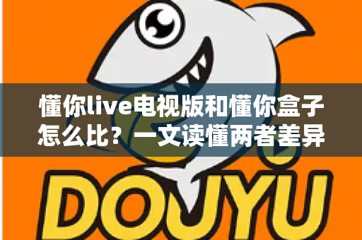 懂你live电视版和懂你盒子怎么比？一文读懂两者差异，选对家庭观影方案更省心