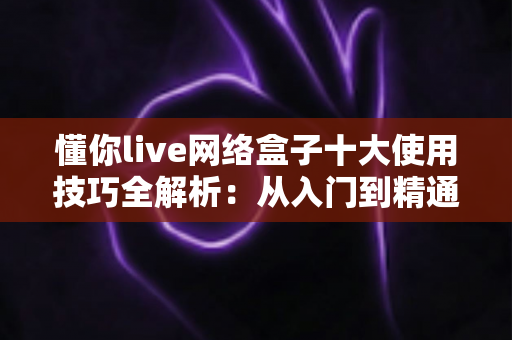 懂你live网络盒子十大使用技巧全解析:从入门到精通,让电视体验焕然一新的必备指南 懂你live网络盒子十大使用技巧全解析:从入门到精通,让电视体验焕然一新的必备指南