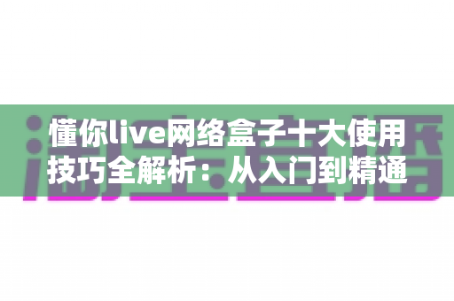 懂你live网络盒子十大使用技巧全解析:从入门到精通,让电视体验焕然一新的必备指南 懂你live网络盒子十大使用技巧全解析:从入门到精通,让电视体验焕然一新的必备指南