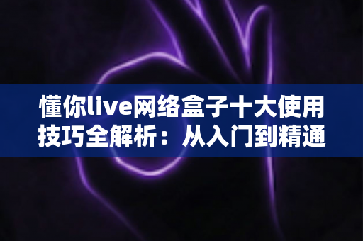 懂你live网络盒子十大使用技巧全解析:从入门到精通,让电视体验焕然一新的必备指南 懂你live网络盒子十大使用技巧全解析:从入门到精通,让电视体验焕然一新的必备指南