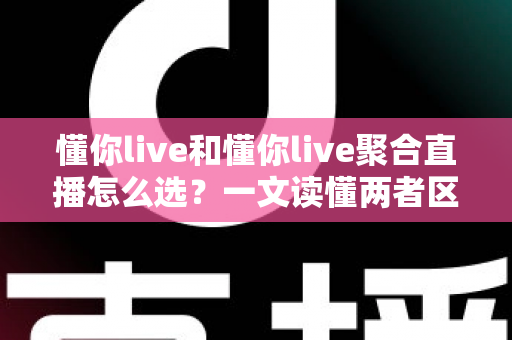 懂你live和懂你live聚合直播怎么选?一文读懂两者区别与最佳选择方案 懂你live和懂你live聚合直播怎么选?一文读懂两者区别与最佳选择方案