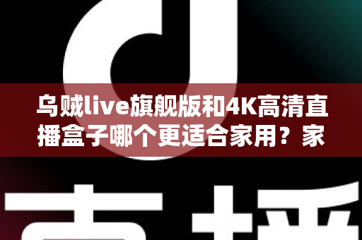 乌贼live旗舰版和4K高清直播盒子哪个更适合家用？家庭影音设备深度对比与选购全攻略