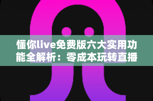懂你live免费版六大实用功能全解析:零成本玩转直播互动,小白也能快速上手的宝藏工具 懂你live免费版六大实用功能全解析:零成本玩转直播互动,小白也能快速上手的宝藏工具