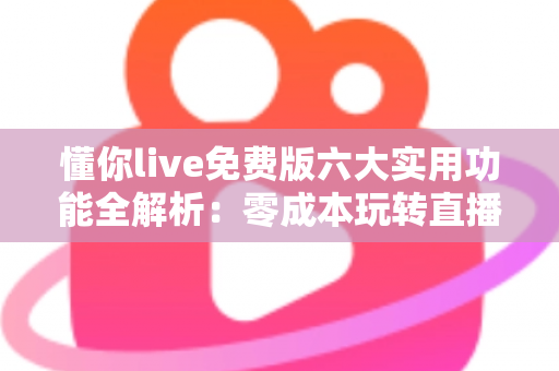 懂你live免费版六大实用功能全解析:零成本玩转直播互动,小白也能快速上手的宝藏工具 懂你live免费版六大实用功能全解析:零成本玩转直播互动,小白也能快速上手的宝藏工具