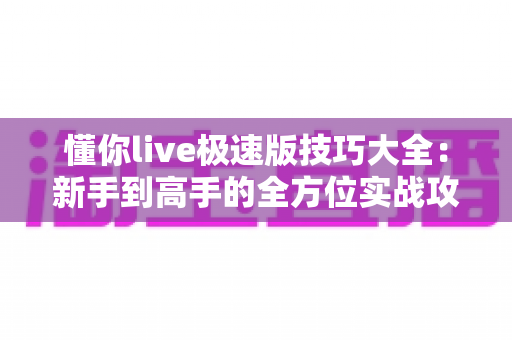 懂你live极速版技巧大全:新手到高手的全方位实战攻略指南 懂你live极速版技巧大全:新手到高手的全方位实战攻略指南