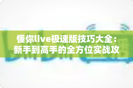 懂你live极速版技巧大全:新手到高手的全方位实战攻略指南 懂你live极速版技巧大全:新手到高手的全方位实战攻略指南