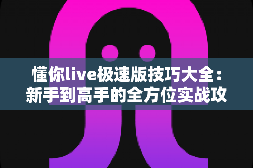 懂你live极速版技巧大全:新手到高手的全方位实战攻略指南 懂你live极速版技巧大全:新手到高手的全方位实战攻略指南