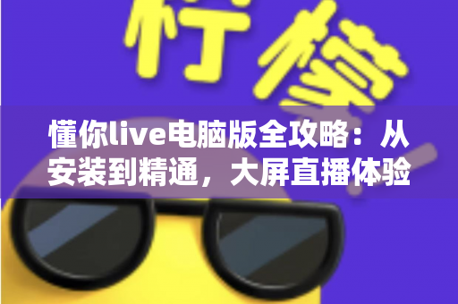 懂你live电脑版全攻略:从安装到精通,大屏直播体验一步到位 懂你live电脑版全攻略:从安装到精通,大屏直播体验一步到位