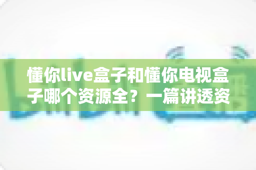 懂你live盒子和懂你电视盒子哪个资源全?一篇讲透资源、性能与选购的深度对比指南 懂你live盒子和懂你电视盒子哪个资源全?一篇讲透资源、性能与选购的深度对比指南