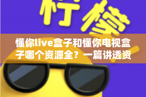 懂你live盒子和懂你电视盒子哪个资源全?一篇讲透资源、性能与选购的深度对比指南 懂你live盒子和懂你电视盒子哪个资源全?一篇讲透资源、性能与选购的深度对比指南