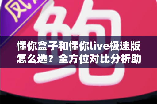 懂你盒子和懂你live极速版怎么选?全方位对比分析助你做出明智决定 懂你盒子和懂你live极速版怎么选?全方位对比分析助你做出明智决定