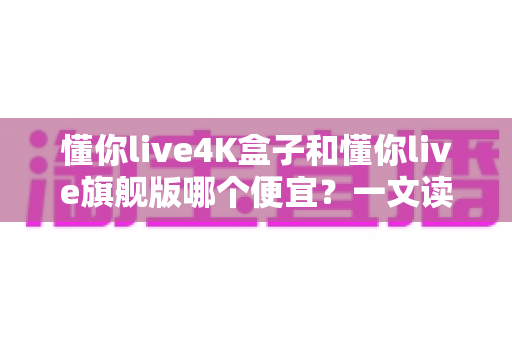 懂你live4K盒子和懂你live旗舰版哪个便宜?一文读懂两款产品的价格差异与选购策略 懂你live4K盒子和懂你live旗舰版哪个便宜?一文读懂两款产品的价格差异与选购策略