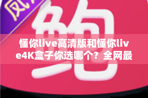 懂你live高清版和懂你live4K盒子你选哪个?全网最全选购对比指南,看完再买不吃亏 懂你live高清版和懂你live4K盒子你选哪个?全网最全选购对比指南,看完再买不吃亏