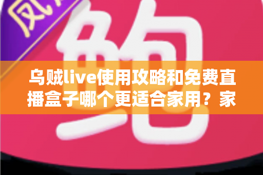 乌贼live使用攻略和免费直播盒子哪个更适合家用?家庭观影方案全面评测指南 乌贼live使用攻略和免费直播盒子哪个更适合家用?家庭观影方案全面评测指南