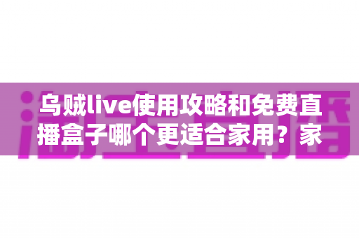 乌贼live使用攻略和免费直播盒子哪个更适合家用?家庭观影方案全面评测指南 乌贼live使用攻略和免费直播盒子哪个更适合家用?家庭观影方案全面评测指南