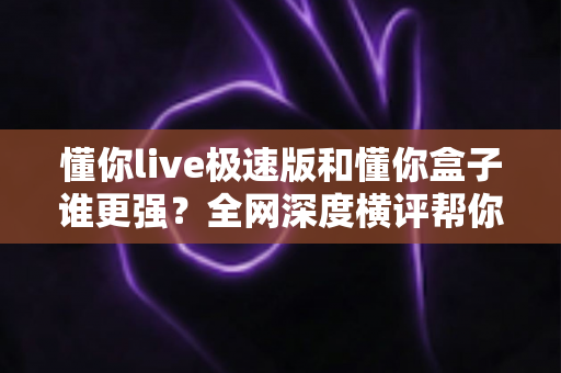懂你live极速版和懂你盒子谁更强?全网深度横评帮你一秒选对不踩坑 懂你live极速版和懂你盒子谁更强?全网深度横评帮你一秒选对不踩坑
