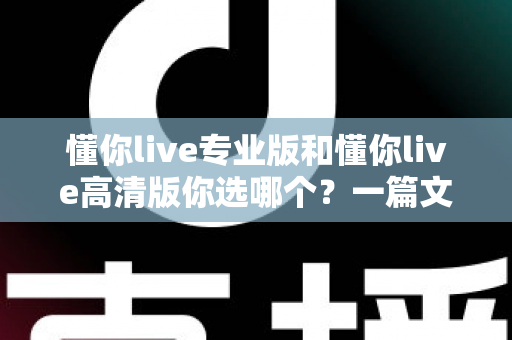 懂你live专业版和懂你live高清版你选哪个?一篇文章帮你做出最适合自己的选择 懂你live专业版和懂你live高清版你选哪个?一篇文章帮你做出最适合自己的选择