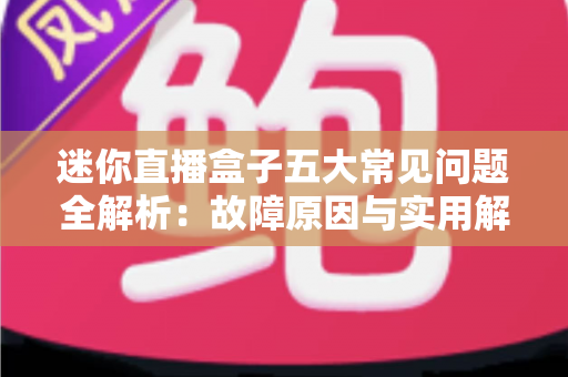 迷你直播盒子五大常见问题全解析：故障原因与实用解决方案一文读懂