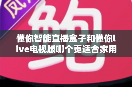 懂你智能直播盒子和懂你live电视版哪个更适合家用?一文读懂两种家庭影音方案的真实差异 懂你智能直播盒子和懂你live电视版哪个更适合家用?一文读懂两种家庭影音方案的真实差异