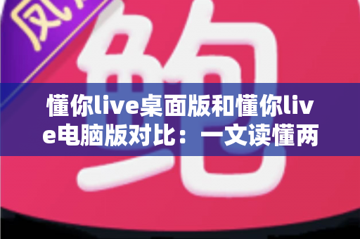 懂你live桌面版和懂你live电脑版对比:一文读懂两者差异,选出最适合你的大屏直播体验方案 懂你live桌面版和懂你live电脑版对比:一文读懂两者差异,选出最适合你的大屏直播体验方案