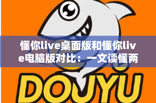 懂你live桌面版和懂你live电脑版对比:一文读懂两者差异,选出最适合你的大屏直播体验方案 懂你live桌面版和懂你live电脑版对比:一文读懂两者差异,选出最适合你的大屏直播体验方案