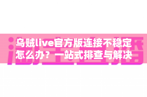 乌贼live官方版连接不稳定怎么办？一站式排查与解决方案全攻略