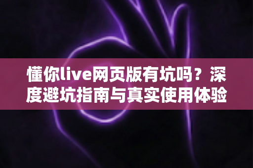 懂你live网页版有坑吗？深度避坑指南与真实使用体验全解析