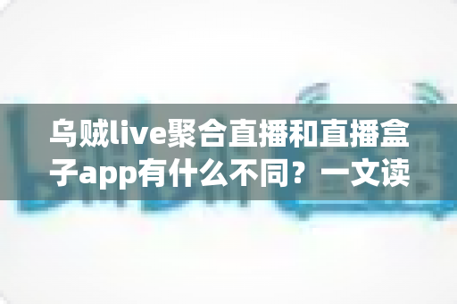 乌贼live聚合直播和直播盒子app有什么不同?一文读懂核心差异与选择指南 乌贼live聚合直播和直播盒子app有什么不同?一文读懂核心差异与选择指南