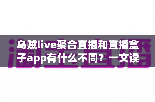 乌贼live聚合直播和直播盒子app有什么不同?一文读懂核心差异与选择指南 乌贼live聚合直播和直播盒子app有什么不同?一文读懂核心差异与选择指南