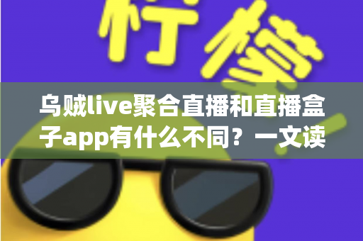 乌贼live聚合直播和直播盒子app有什么不同？一文读懂核心差异与选择指南