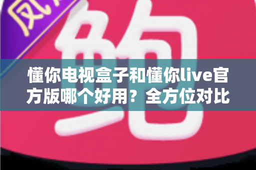 懂你电视盒子和懂你live官方版哪个好用?全方位对比分析帮你做出明智选择 懂你电视盒子和懂你live官方版哪个好用?全方位对比分析帮你做出明智选择
