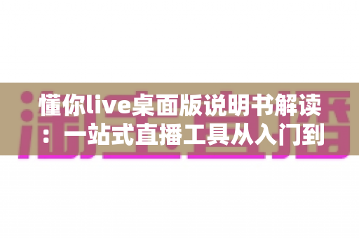 懂你live桌面版说明书解读:一站式直播工具从入门到精通的完整操作指南 懂你live桌面版说明书解读:一站式直播工具从入门到精通的完整操作指南