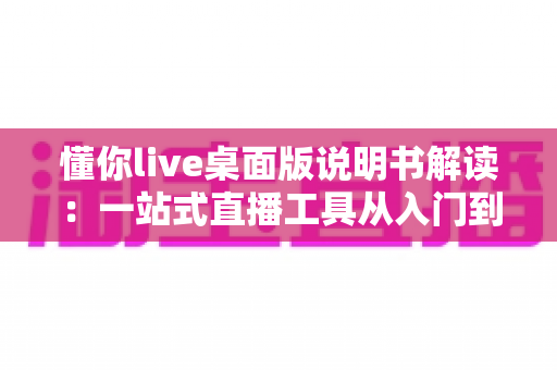 懂你live桌面版说明书解读:一站式直播工具从入门到精通的完整操作指南 懂你live桌面版说明书解读:一站式直播工具从入门到精通的完整操作指南